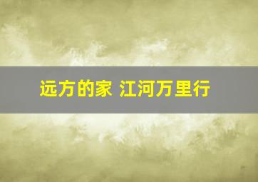 远方的家 江河万里行